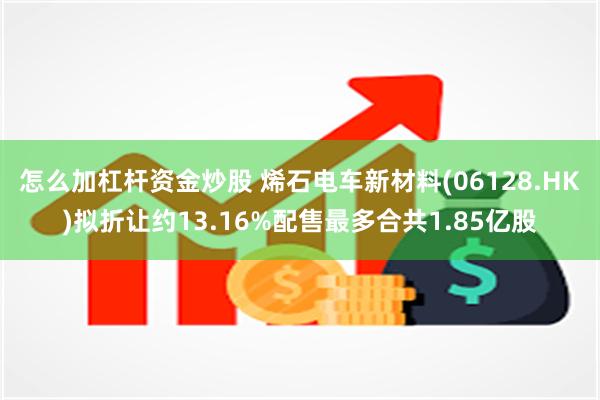 怎么加杠杆资金炒股 烯石电车新材料(06128.HK)拟折让约13.16%配售最多合共1.85亿股