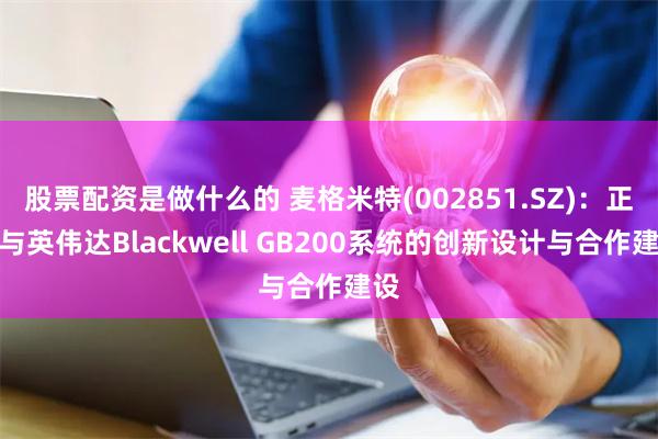 股票配资是做什么的 麦格米特(002851.SZ)：正参与英伟达Blackwell GB200系统的创新设计与合作建设