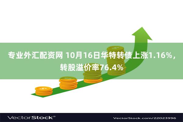 专业外汇配资网 10月16日华特转债上涨1.16%，转股溢价率76.4%