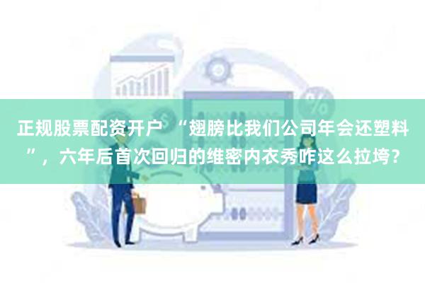 正规股票配资开户  “翅膀比我们公司年会还塑料”，六年后首次回归的维密内衣秀咋这么拉垮？