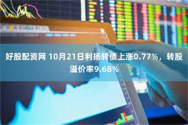 好股配资网 10月21日利扬转债上涨0.77%，转股溢价率9.68%