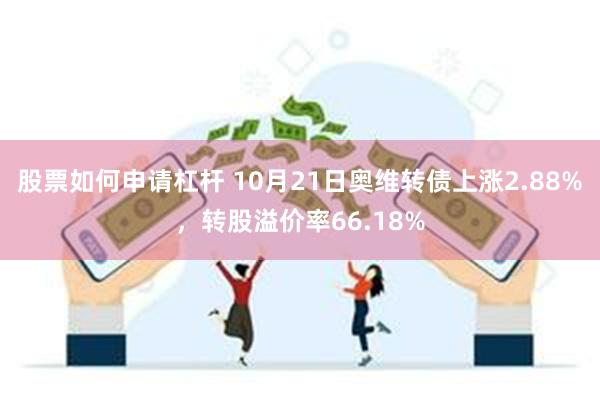 股票如何申请杠杆 10月21日奥维转债上涨2.88%，转股溢价率66.18%