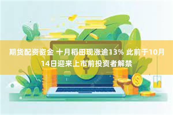 期货配资资金 十月稻田现涨逾13% 此前于10月14日迎来上市前投资者解禁