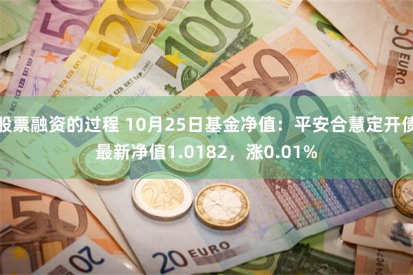 股票融资的过程 10月25日基金净值：平安合慧定开债最新净值1.0182，涨0.01%