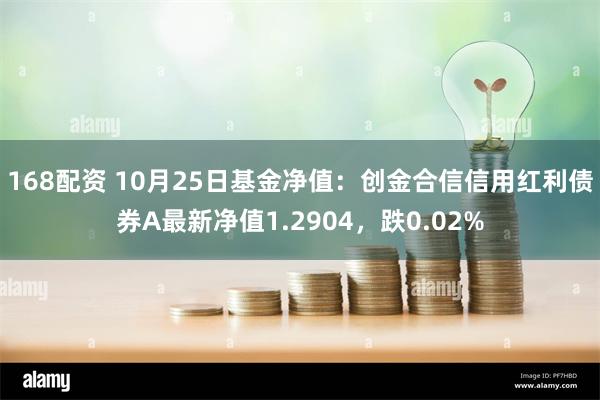 168配资 10月25日基金净值：创金合信信用红利债券A最新净值1.2904，跌0.02%