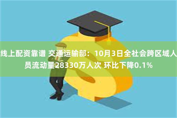 线上配资靠谱 交通运输部：10月3日全社会跨区域人员流动量28330万人次 环比下降0.1%