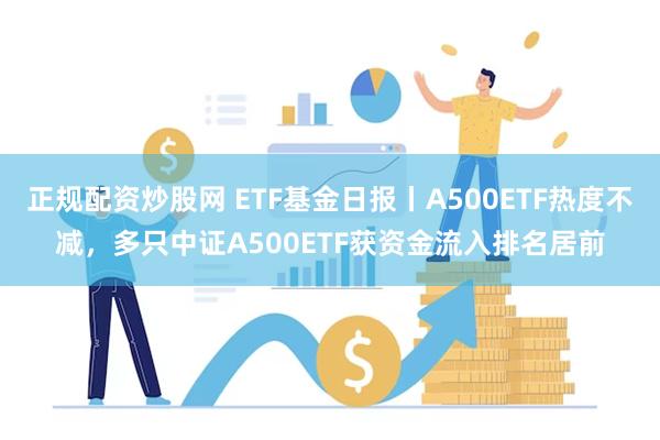 正规配资炒股网 ETF基金日报丨A500ETF热度不减，多只中证A500ETF获资金流入排名居前