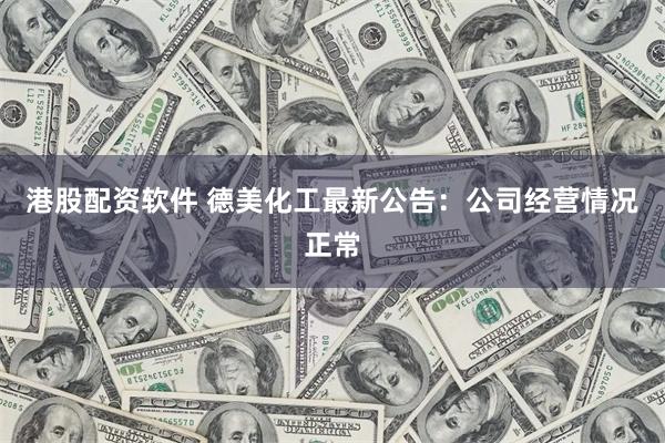 港股配资软件 德美化工最新公告：公司经营情况正常