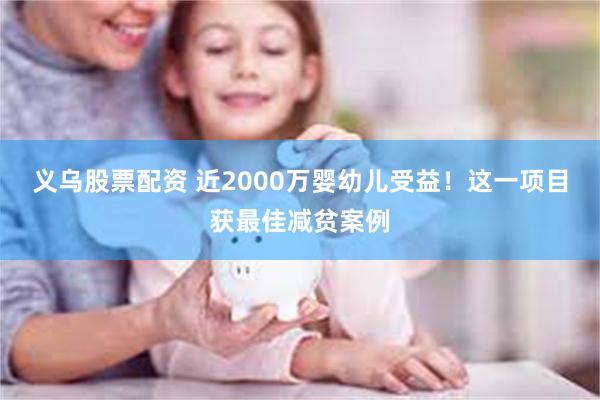 义乌股票配资 近2000万婴幼儿受益！这一项目获最佳减贫案例