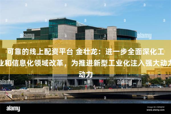 可靠的线上配资平台 金壮龙：进一步全面深化工业和信息化领域改革，为推进新型工业化注入强大动力