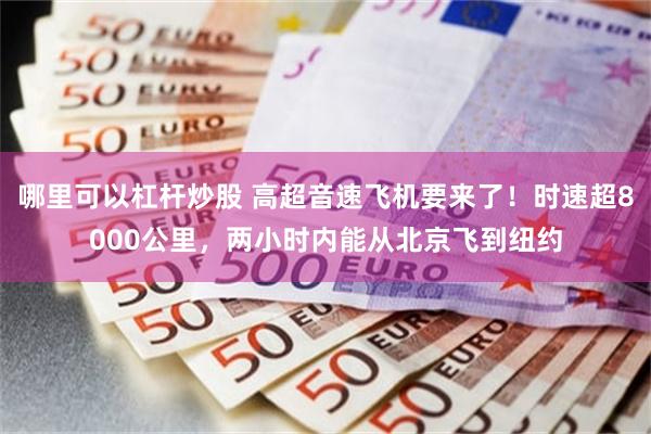 哪里可以杠杆炒股 高超音速飞机要来了！时速超8000公里，两小时内能从北京飞到纽约