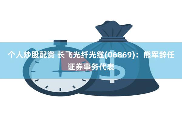 个人炒股配资 长飞光纤光缆(06869)：熊军辞任证券事务代表