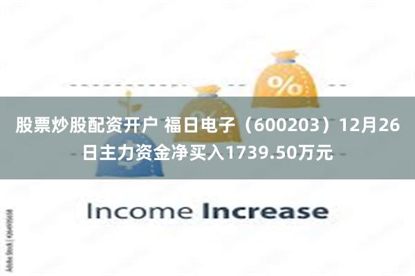 股票炒股配资开户 福日电子（600203）12月26日主力资金净买入1739.50万元