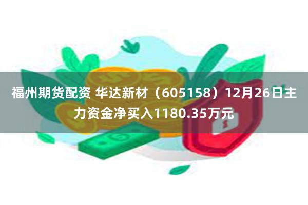 福州期货配资 华达新材（605158）12月26日主力资金净买入1180.35万元