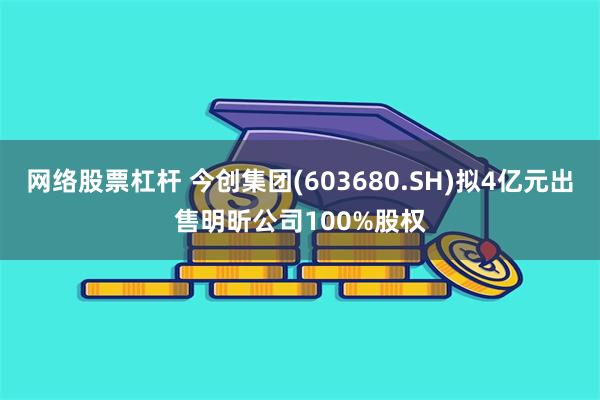 网络股票杠杆 今创集团(603680.SH)拟4亿元出售明昕公司100%股权