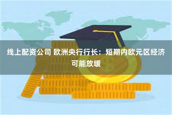 线上配资公司 欧洲央行行长：短期内欧元区经济可能放缓