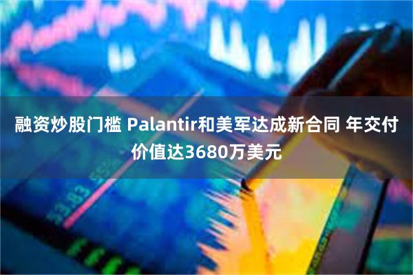 融资炒股门槛 Palantir和美军达成新合同 年交付价值达3680万美元