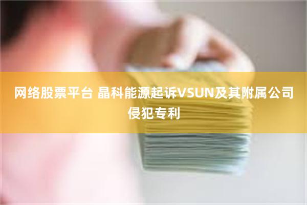 网络股票平台 晶科能源起诉VSUN及其附属公司侵犯专利