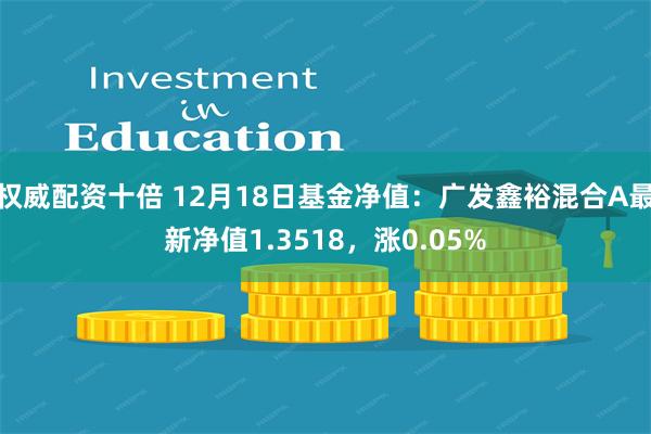 权威配资十倍 12月18日基金净值：广发鑫裕混合A最新净值1.3518，涨0.05%