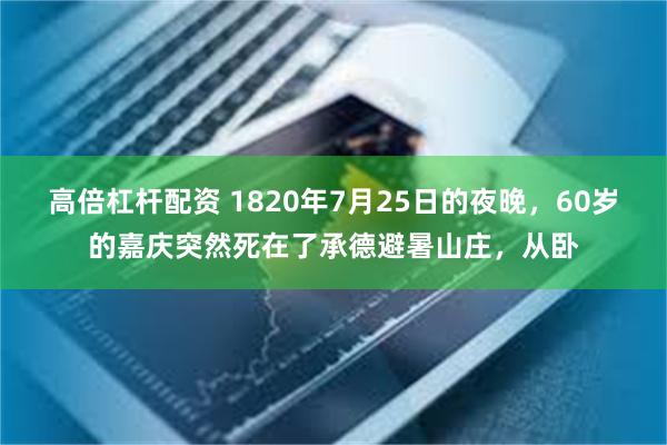 高倍杠杆配资 1820年7月25日的夜晚，60岁的嘉庆突然死在了承德避暑山庄，从卧