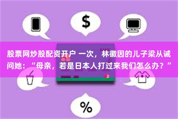 股票网炒股配资开户 一次，林徽因的儿子梁从诫问她：“母亲，若是日本人打过来我们怎么办？”