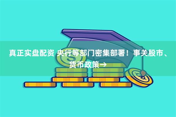 真正实盘配资 央行等部门密集部署！事关股市、货币政策→