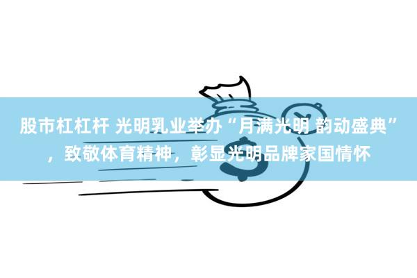 股市杠杠杆 光明乳业举办“月满光明 韵动盛典”，致敬体育精神，彰显光明品牌家国情怀