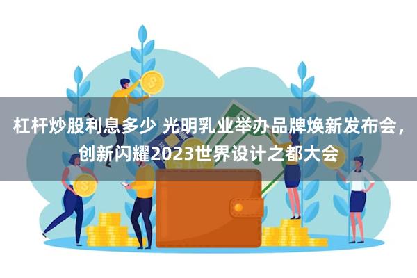 杠杆炒股利息多少 光明乳业举办品牌焕新发布会，创新闪耀2023世界设计之都大会