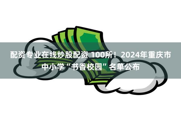 配资专业在线炒股配资 100所！2024年重庆市中小学“书香校园”名单公布