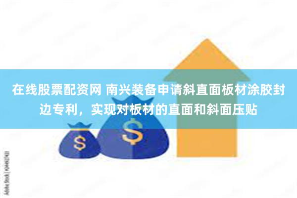 在线股票配资网 南兴装备申请斜直面板材涂胶封边专利，实现对板材的直面和斜面压贴