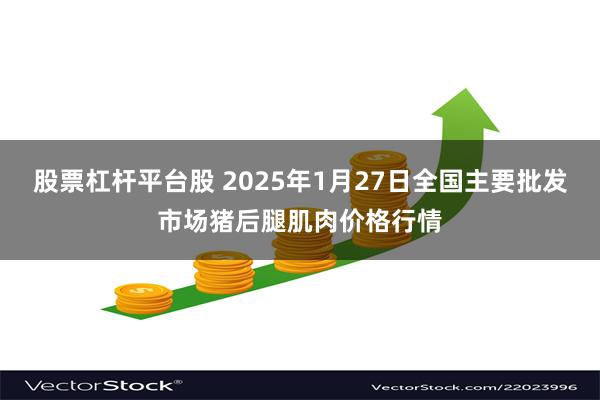 股票杠杆平台股 2025年1月27日全国主要批发市场猪后腿肌肉价格行情