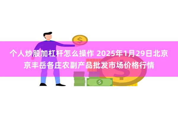 个人炒股加杠杆怎么操作 2025年1月29日北京京丰岳各庄农副产品批发市场价格行情