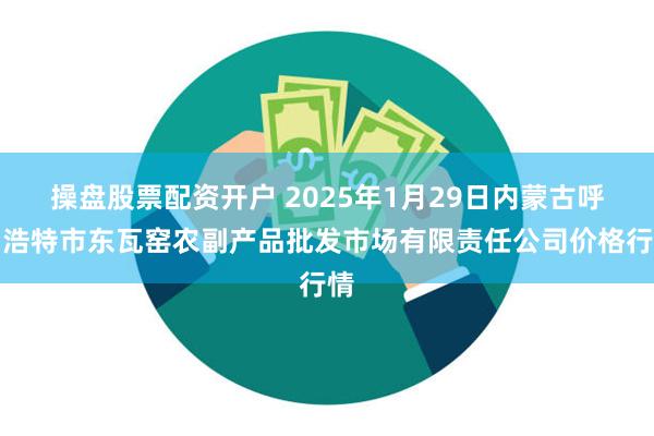 操盘股票配资开户 2025年1月29日内蒙古呼和浩特市东瓦窑农副产品批发市场有限责任公司价格行情