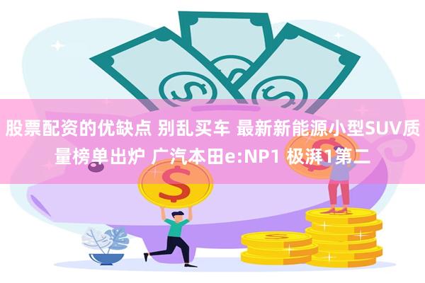 股票配资的优缺点 别乱买车 最新新能源小型SUV质量榜单出炉 广汽本田e:NP1 极湃1第二