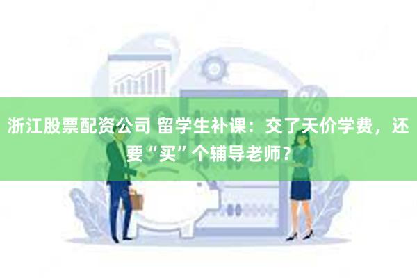 浙江股票配资公司 留学生补课：交了天价学费，还要“买”个辅导老师？