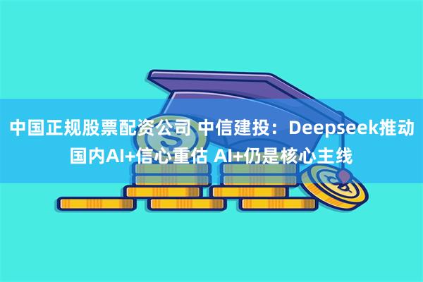 中国正规股票配资公司 中信建投：Deepseek推动国内AI+信心重估 AI+仍是核心主线