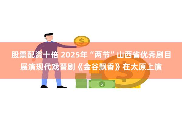 股票配资十倍 2025年“两节”山西省优秀剧目展演现代戏晋剧《金谷飘香》在太原上演