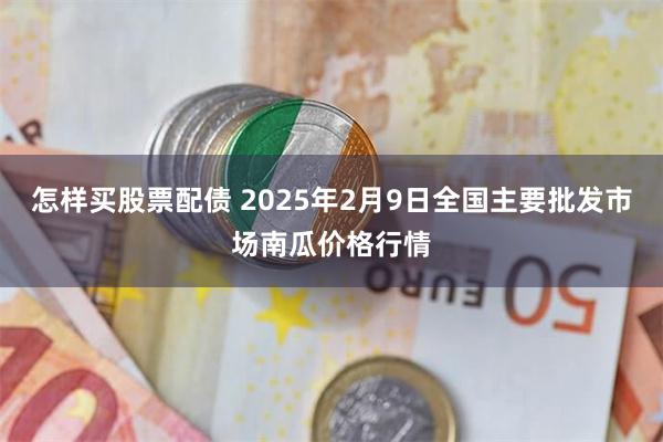 怎样买股票配债 2025年2月9日全国主要批发市场南瓜价格行情