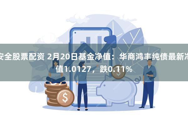 安全股票配资 2月20日基金净值：华商鸿丰纯债最新净值1.0127，跌0.11%